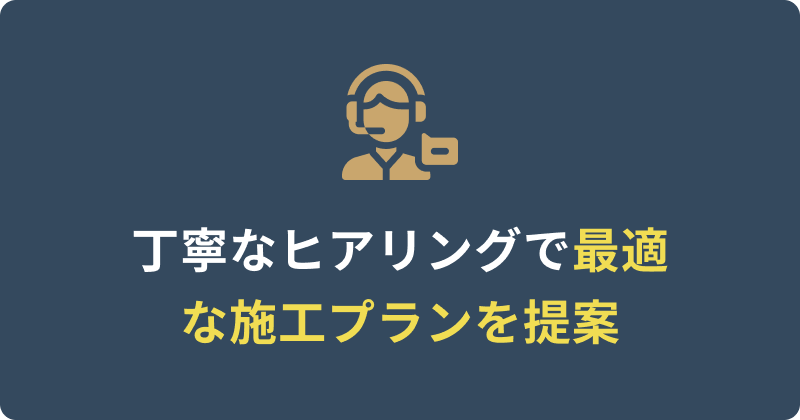 丁寧なヒアリングで最適な施工プランを提案